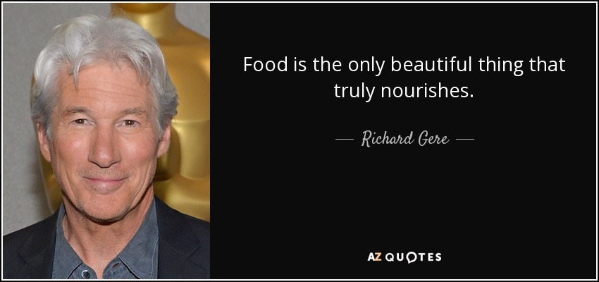 Food is the only beautiful thing that truly nourishes. - Richard Gere