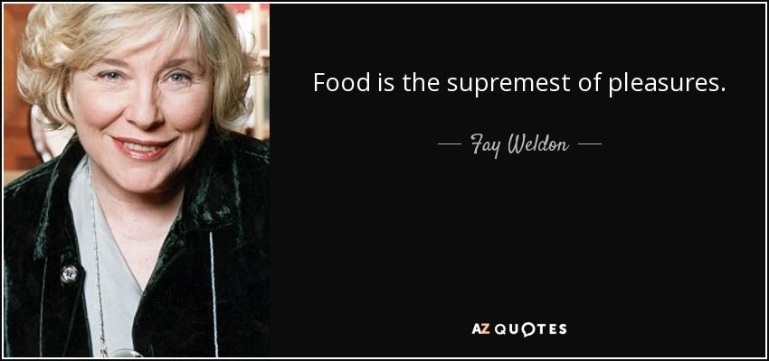 Food is the supremest of pleasures. - Fay Weldon