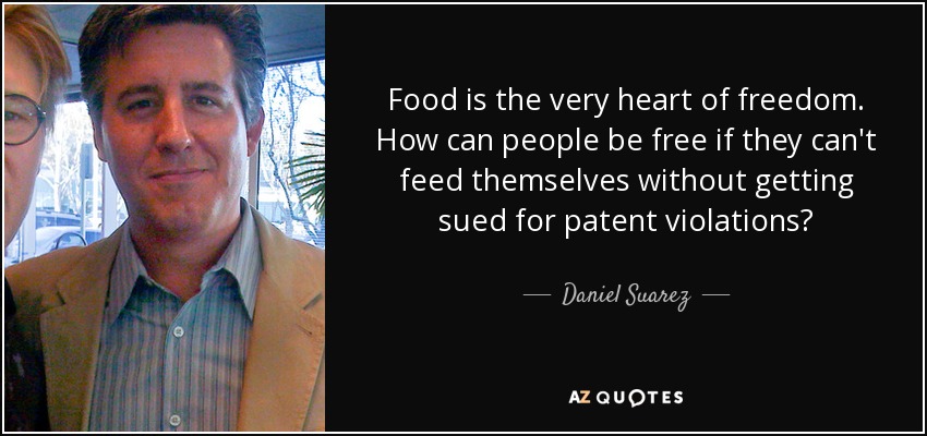 Food is the very heart of freedom. How can people be free if they can't feed themselves without getting sued for patent violations? - Daniel Suarez