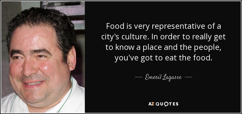 Food is very representative of a city's culture. In order to really get to know a place and the people, you've got to eat the food. - Emeril Lagasse