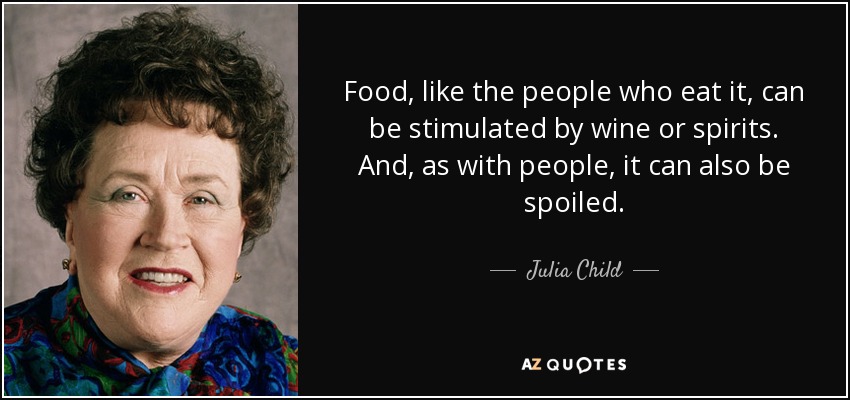 Food, like the people who eat it, can be stimulated by wine or spirits. And, as with people, it can also be spoiled. - Julia Child