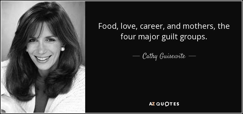 Food, love, career, and mothers, the four major guilt groups. - Cathy Guisewite