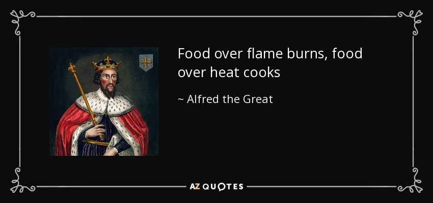 Food over flame burns, food over heat cooks - Alfred the Great