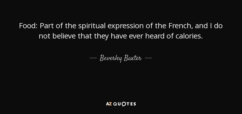 Food: Part of the spiritual expression of the French, and I do not believe that they have ever heard of calories. - Beverley Baxter