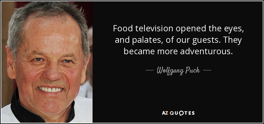 Food television opened the eyes, and palates, of our guests. They became more adventurous. - Wolfgang Puck