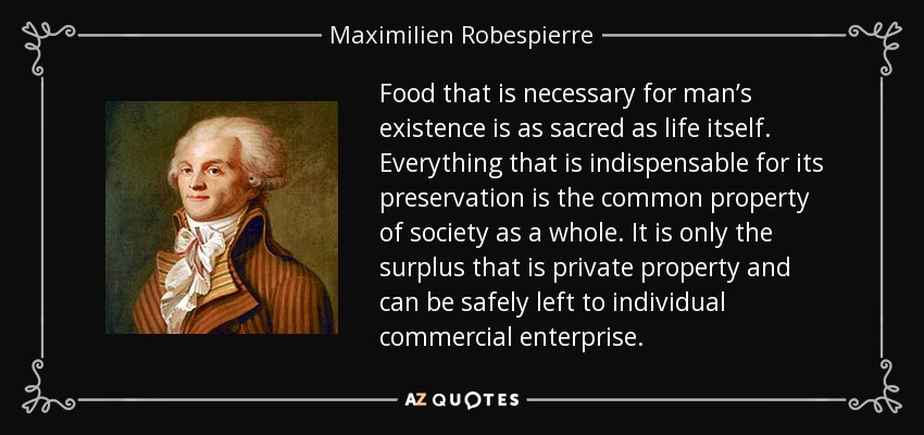 Food that is necessary for man’s existence is as sacred as life itself. Everything that is indispensable for its preservation is the common property of society as a whole. It is only the surplus that is private property and can be safely left to individual commercial enterprise. - Maximilien Robespierre
