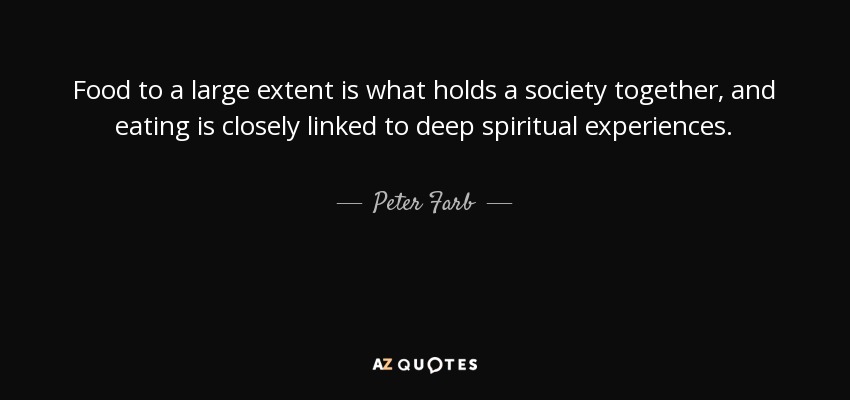 Food to a large extent is what holds a society together, and eating is closely linked to deep spiritual experiences. - Peter Farb