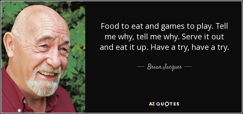 Food to eat and games to play. Tell me why, tell me why. Serve it out and eat it up. Have a try, have a try. - Brian Jacques