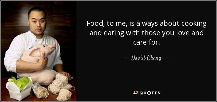 Food, to me, is always about cooking and eating with those you love and care for. - David Chang