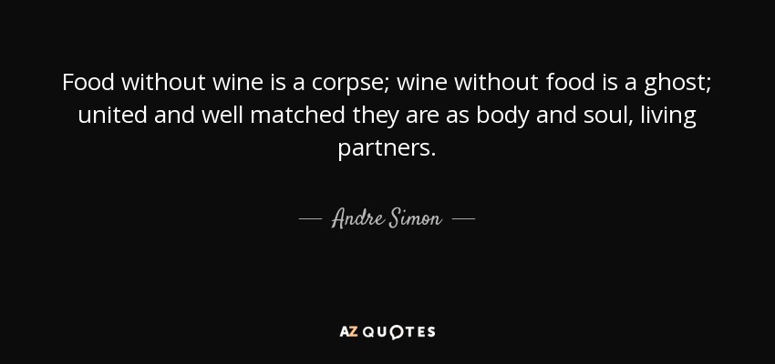 Food without wine is a corpse; wine without food is a ghost; united and well matched they are as body and soul, living partners. - Andre Simon