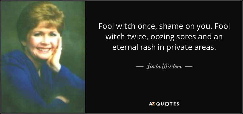 Fool witch once, shame on you. Fool witch twice, oozing sores and an eternal rash in private areas. - Linda Wisdom