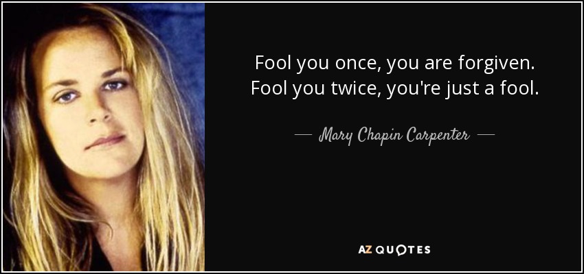 Fool you once, you are forgiven. Fool you twice, you're just a fool. - Mary Chapin Carpenter