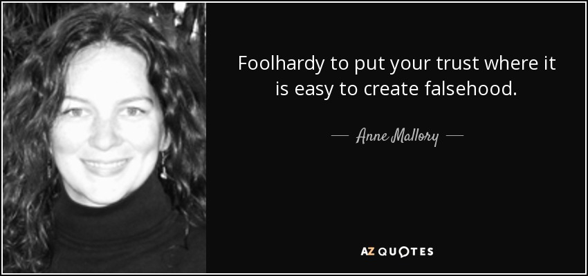 Foolhardy to put your trust where it is easy to create falsehood. - Anne Mallory