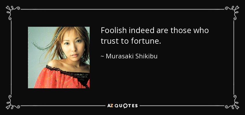 Foolish indeed are those who trust to fortune. - Murasaki Shikibu