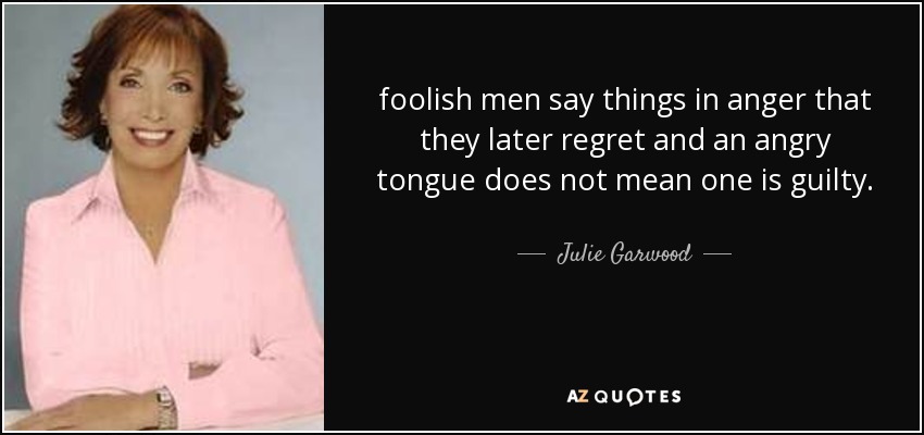 foolish men say things in anger that they later regret and an angry tongue does not mean one is guilty. - Julie Garwood