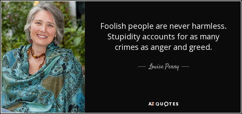 Foolish people are never harmless. Stupidity accounts for as many crimes as anger and greed. - Louise Penny