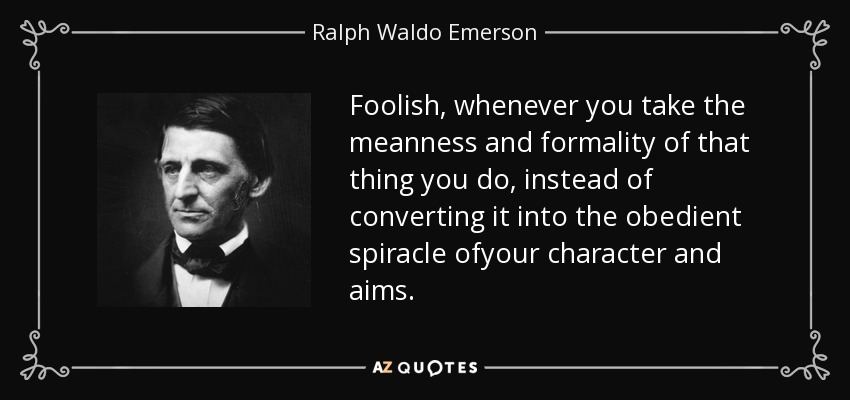Foolish, whenever you take the meanness and formality of that thing you do, instead of converting it into the obedient spiracle ofyour character and aims. - Ralph Waldo Emerson