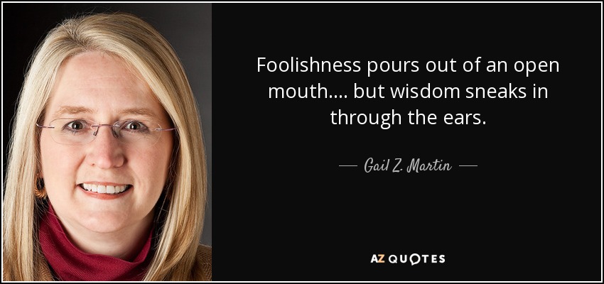 Foolishness pours out of an open mouth.... but wisdom sneaks in through the ears. - Gail Z. Martin
