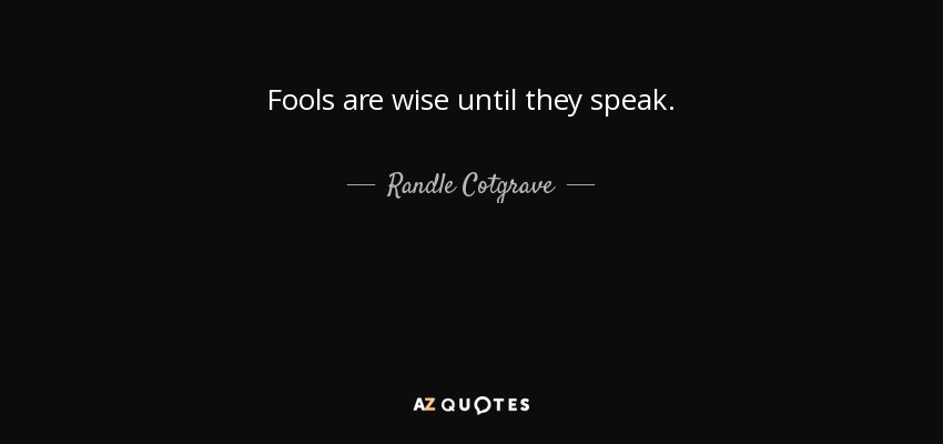 Fools are wise until they speak. - Randle Cotgrave