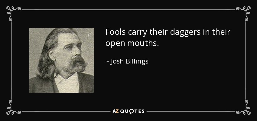 Fools carry their daggers in their open mouths. - Josh Billings