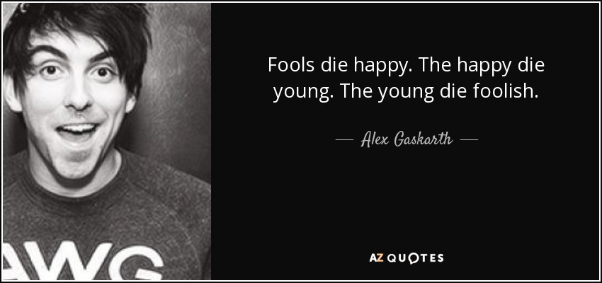 Fools die happy. The happy die young. The young die foolish. - Alex Gaskarth