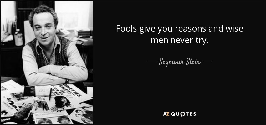 Fools give you reasons and wise men never try. - Seymour Stein