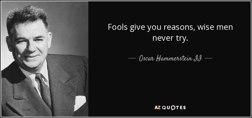 Fools give you reasons, wise men never try. - Oscar Hammerstein II