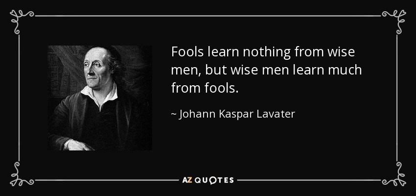 Fools learn nothing from wise men, but wise men learn much from fools. - Johann Kaspar Lavater