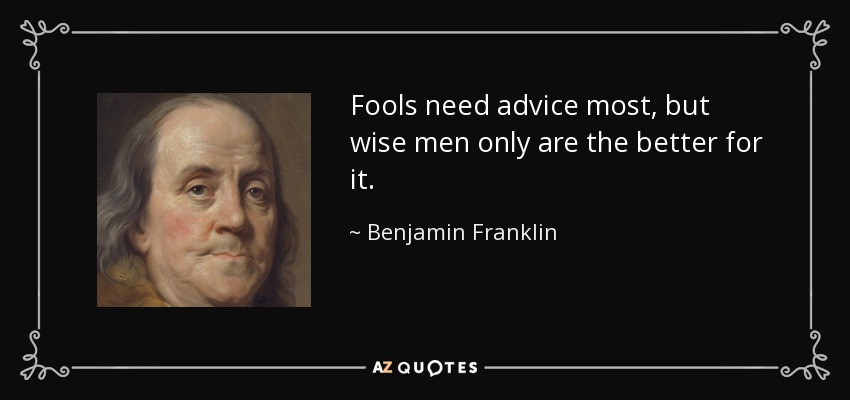 Fools need advice most, but wise men only are the better for it. - Benjamin Franklin