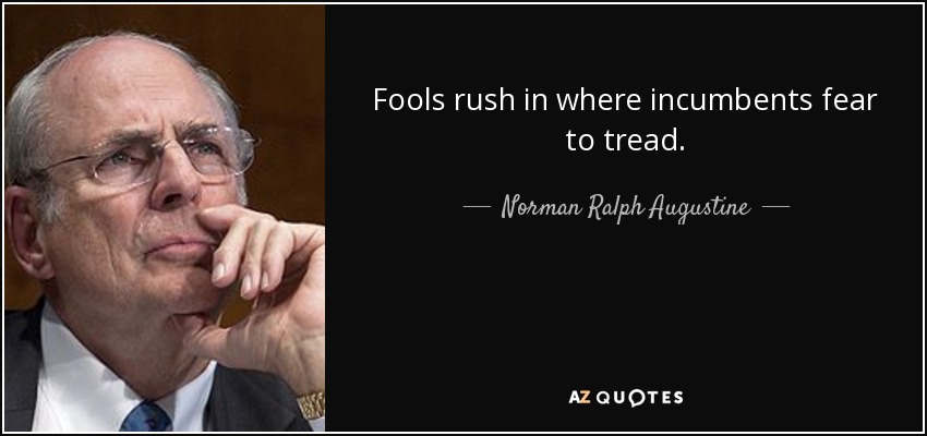 Fools rush in where incumbents fear to tread. - Norman Ralph Augustine