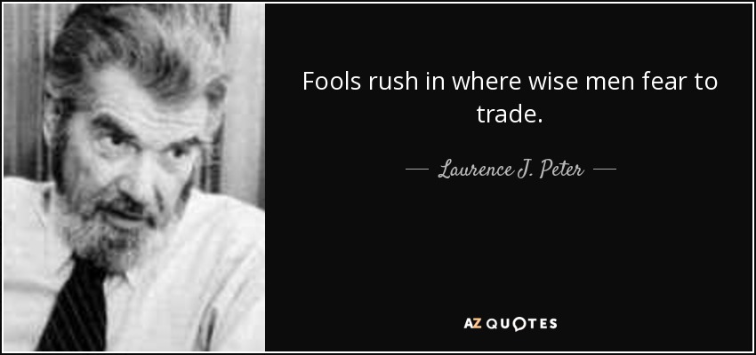 Fools rush in where wise men fear to trade. - Laurence J. Peter