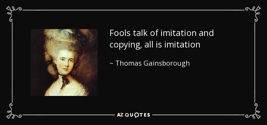 Fools talk of imitation and copying, all is imitation - Thomas Gainsborough