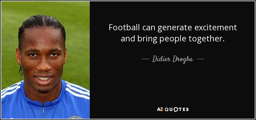 Football can generate excitement and bring people together. - Didier Drogba