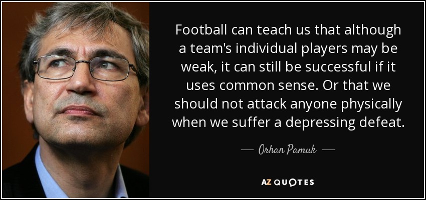 Football can teach us that although a team's individual players may be weak, it can still be successful if it uses common sense. Or that we should not attack anyone physically when we suffer a depressing defeat. - Orhan Pamuk