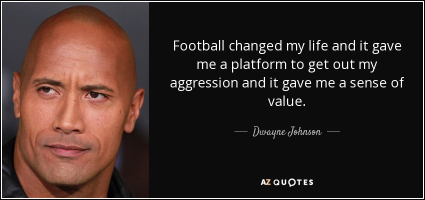 Football changed my life and it gave me a platform to get out my aggression and it gave me a sense of value. - Dwayne Johnson