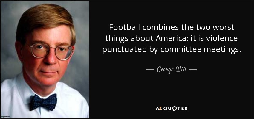 Football combines the two worst things about America: it is violence punctuated by committee meetings. - George Will