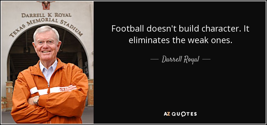 Football doesn't build character. It eliminates the weak ones. - Darrell Royal