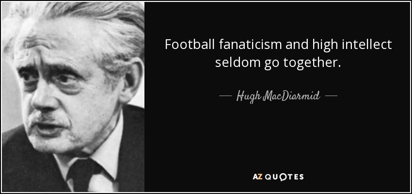 Football fanaticism and high intellect seldom go together. - Hugh MacDiarmid