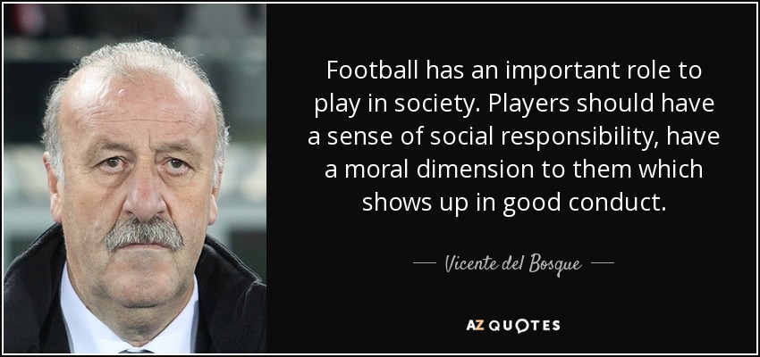 Football has an important role to play in society. Players should have a sense of social responsibility, have a moral dimension to them which shows up in good conduct. - Vicente del Bosque
