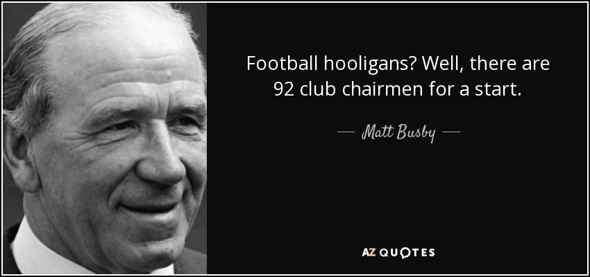 Football hooligans? Well, there are 92 club chairmen for a start. - Matt Busby