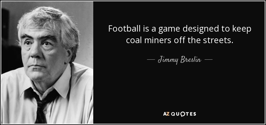 Football is a game designed to keep coal miners off the streets. - Jimmy Breslin