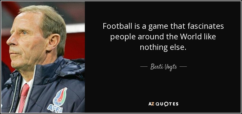 Football is a game that fascinates people around the World like nothing else. - Berti Vogts