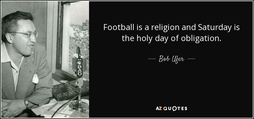 Football is a religion and Saturday is the holy day of obligation. - Bob Ufer