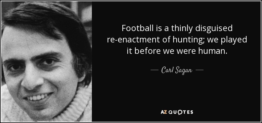 Football is a thinly disguised re-enactment of hunting; we played it before we were human. - Carl Sagan