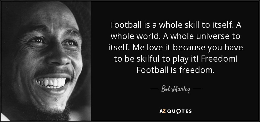 Football is a whole skill to itself. A whole world. A whole universe to itself. Me love it because you have to be skilful to play it! Freedom! Football is freedom. - Bob Marley
