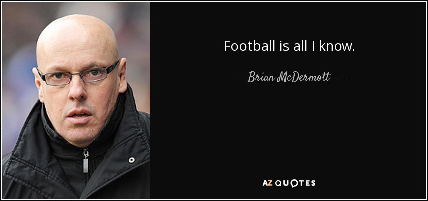 Football is all I know. - Brian McDermott