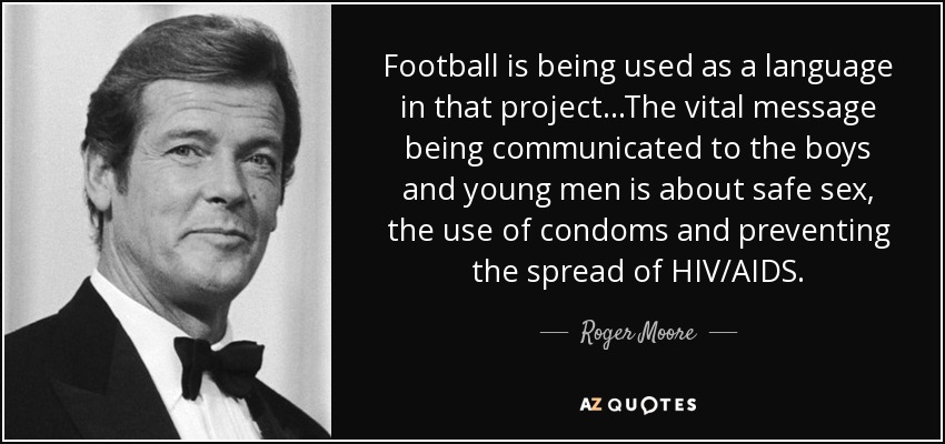 Football is being used as a language in that project...The vital message being communicated to the boys and young men is about safe sex, the use of condoms and preventing the spread of HIV/AIDS. - Roger Moore