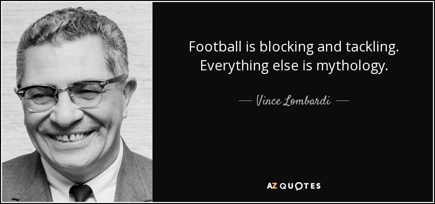 Football is blocking and tackling. Everything else is mythology. - Vince Lombardi