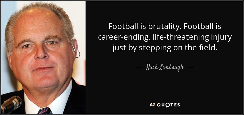 Football is brutality. Football is career-ending, life-threatening injury just by stepping on the field. - Rush Limbaugh