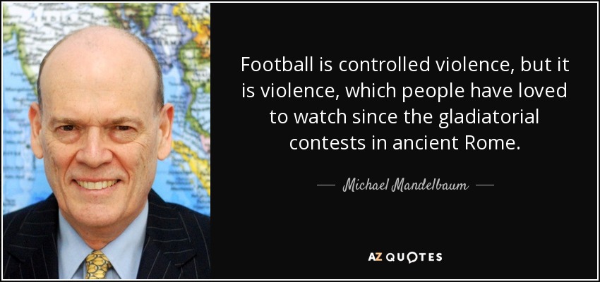 Football is controlled violence, but it is violence, which people have loved to watch since the gladiatorial contests in ancient Rome. - Michael Mandelbaum